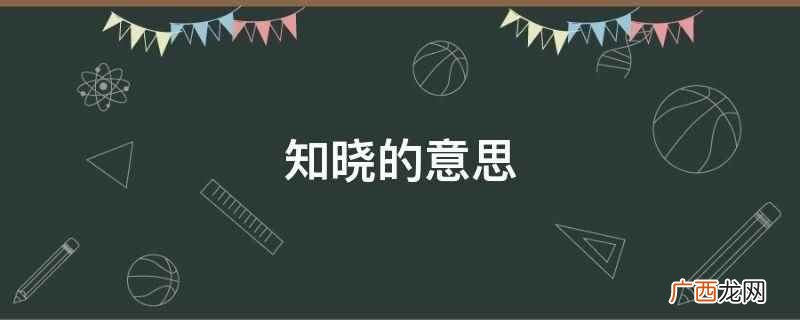 知晓的意思是知道、明白 知晓的意思