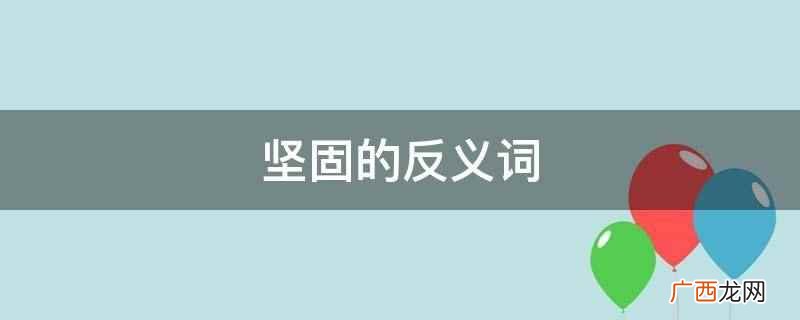 坚固的反义词是:松软、松散、松垮、脆弱 坚固的反义词