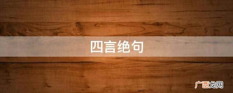 四言绝句是近体诗中的一种,又称截句、断句、绝诗 四言绝句