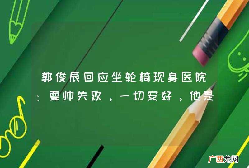 郭俊辰回应坐轮椅现身医院：耍帅失败，一切安好，他是如何出道的？