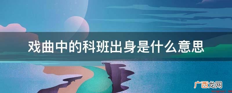 “科班”中国故时塑造戏曲艺人的场地 戏曲中的科班出身是什么意思
