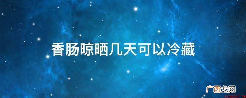 香肠不必晒太干,要不然味道很差 香肠晾晒几天可以冷藏