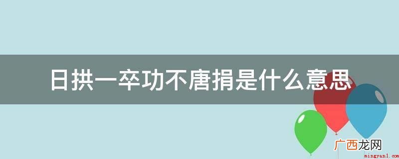 “日拱一卒,功不唐捐”中,功指时间;句喻指 日拱一卒功不唐捐是什么意思