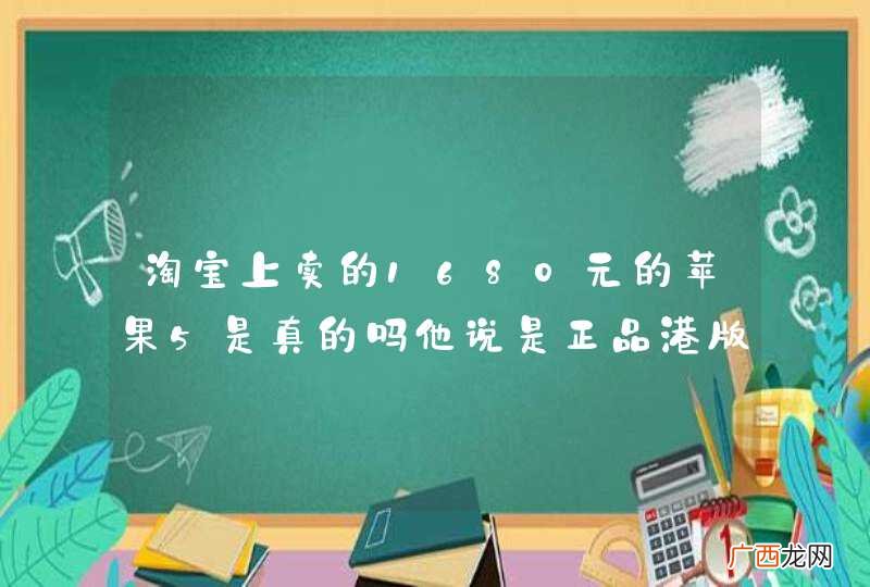 淘宝上卖的1680元的苹果5是真的吗他说是正品港版现在在活动有是点不相信还说7天无条件退款是真的吗
