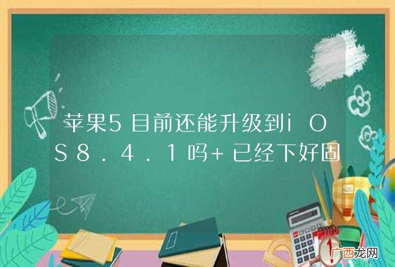 苹果5目前还能升级到iOS8.4.1吗 已经下好固件了 就是不知道官网验证关闭了没有呢