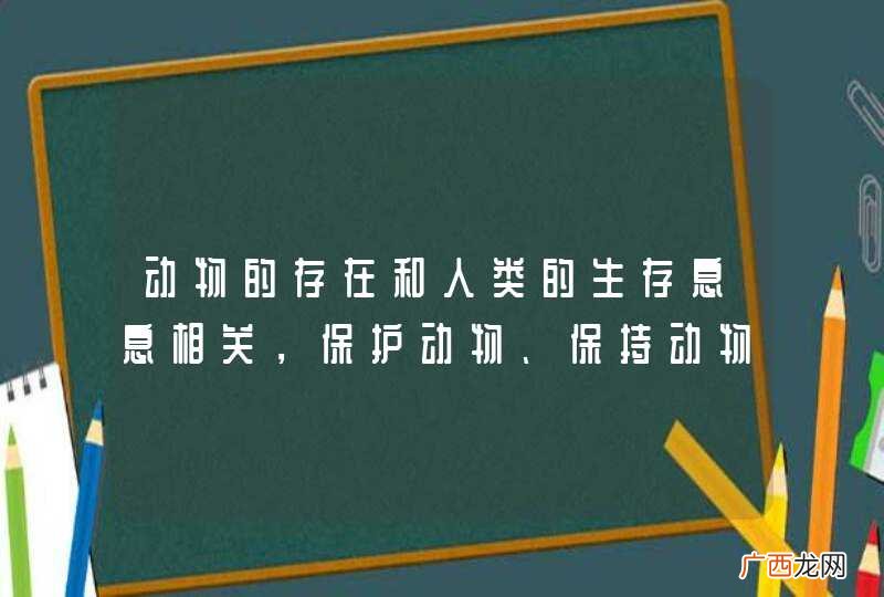 动物的存在和人类的生存息息相关，保护动物、保持动物生存的环境，也是保护我们人类自己，为了保护地球，