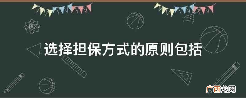 选择担保方式的原则包括平等、自愿、公平、诚实守信 选择担保方式的原则包括
