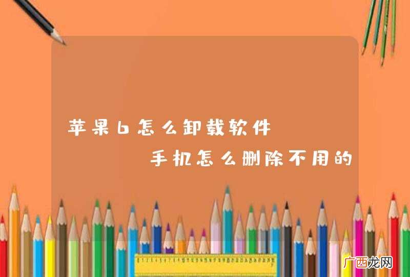 苹果6怎么卸载软件，iphone手机怎么删除不用的应用程序