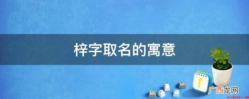 梓字取名寓意生机盎然、健康成长、自立自强、活力坚强不屈 梓字取名的寓意