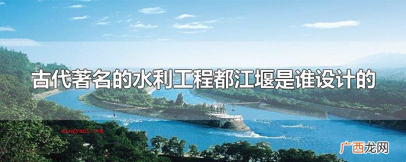 古时候知名的水利工程都江堰到底是谁设计方案的 古代著名的水利工程都江堰是谁设计的