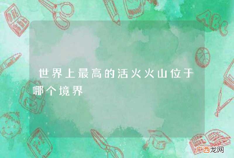 世界上最高的活火火山位于哪个境界
