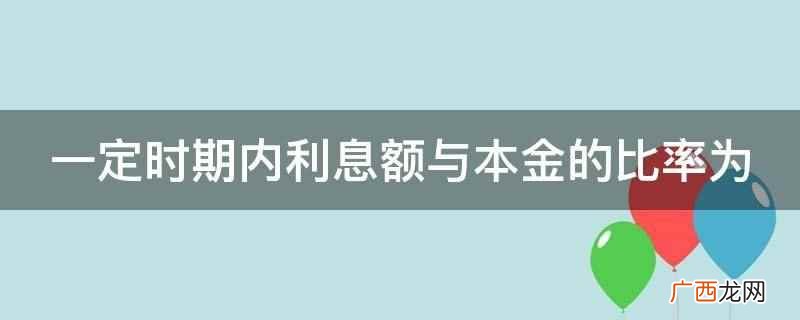一定时期内利息额与本金的比率为利率 一定时期内利息额与本金的比率为