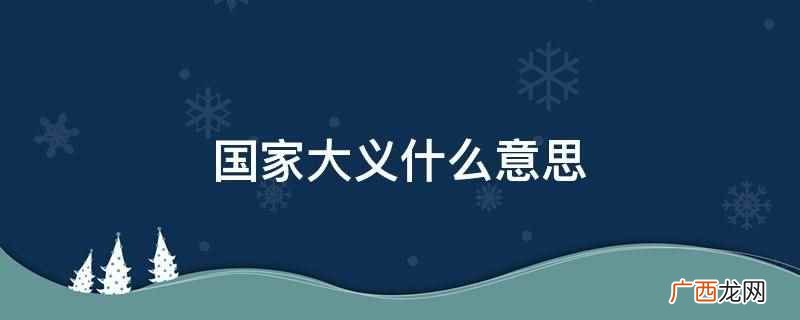 国家大义意思是指一个国家全体人民的共同利益 国家大义什么意思