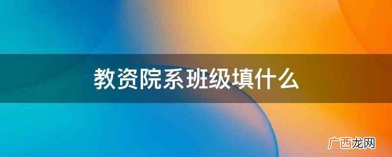 教资院系班级可根据自己所在的院系、班级如实写 教资院系班级填什么