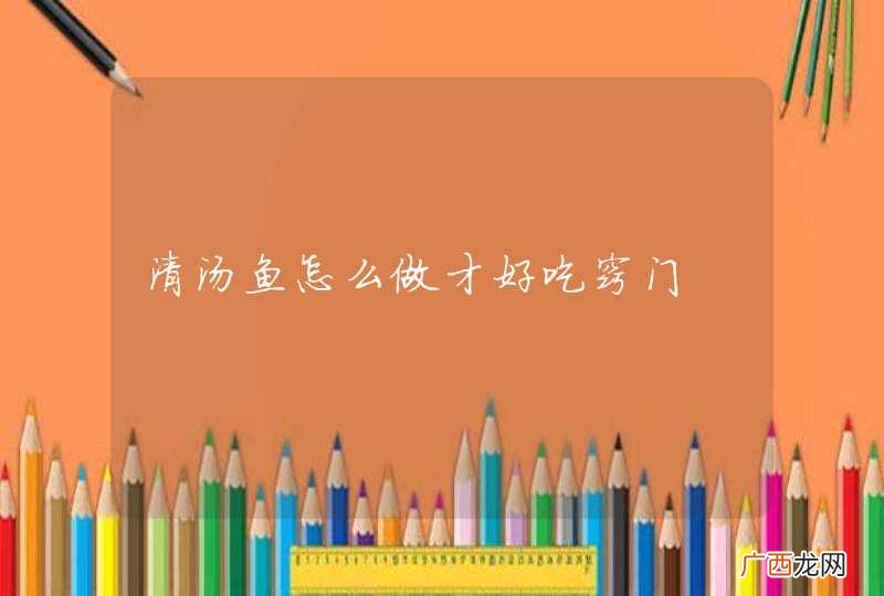 清汤鱼怎么做才好吃窍门