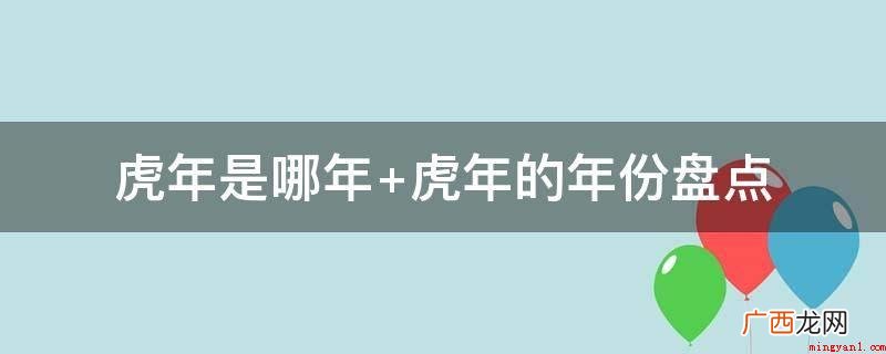 属相中的“虎”相匹配着十二地支中的寅,虎年即寅年,每十二年做 虎年是哪年 虎年的年份盘点