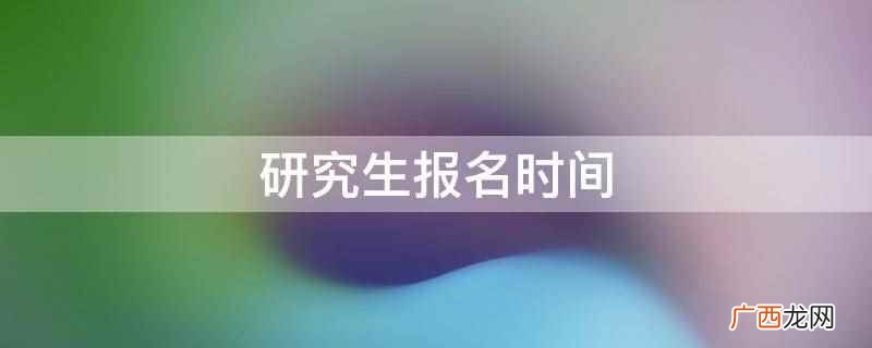 研究生报名时间是多少 研究生报名时间