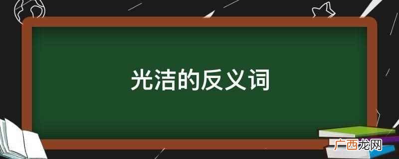 光洁的反义词是粗糙吗 光洁的反义词