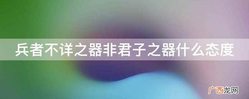 兵者不详之器非君子之器是不希望发生战争的态度 兵者不详之器非君子之器什么态度