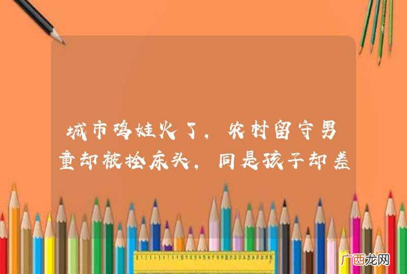 城市鸡娃火了，农村留守男童却被拴床头，同是孩子却差距明显，为什么？