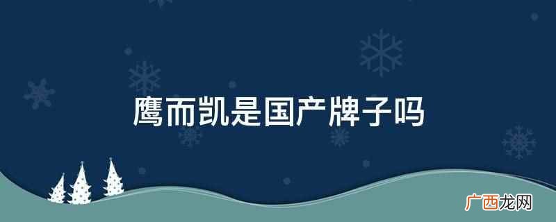 鹰而凯是国产牌子,是中国广东的品牌 鹰而凯是国产牌子吗