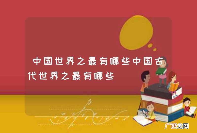 中国世界之最有哪些中国古代世界之最有哪些