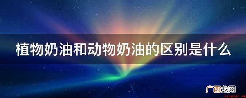 植物淡奶油和动物奶油的区别 植物奶油和动物奶油的区别是什么