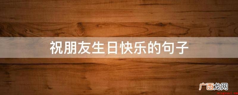 在你生日这一天,最远有我近期的祝愿,生日快乐 祝朋友生日快乐的句子
