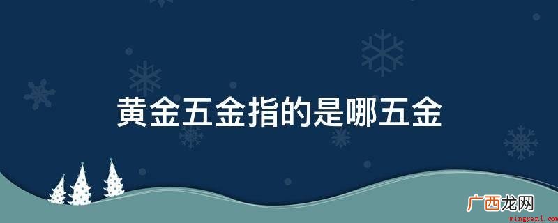 黄金五金指金属首饰,有的地区风俗习惯中就是指五种首饰产品 黄金五金指的是哪五金