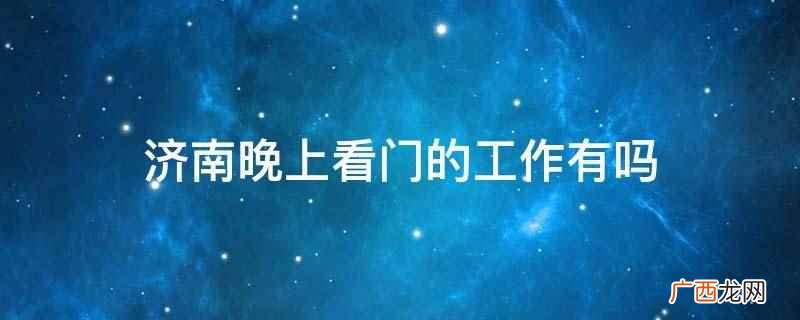 济南晚上看门的工作有,职位名称叫夜班保安,工资待遇不统一 济南晚上看门的工作有吗