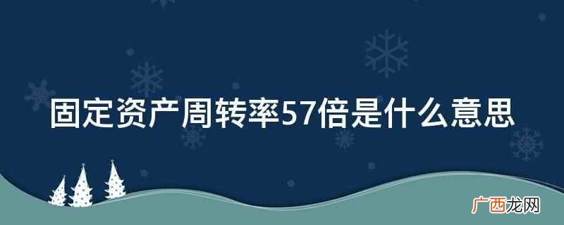 固定资产周转率57倍的意思 固定资产周转率57倍是什么意思