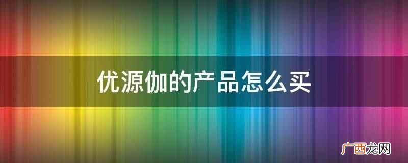 青岛优源伽商贸有限公司 优源伽的产品怎么买