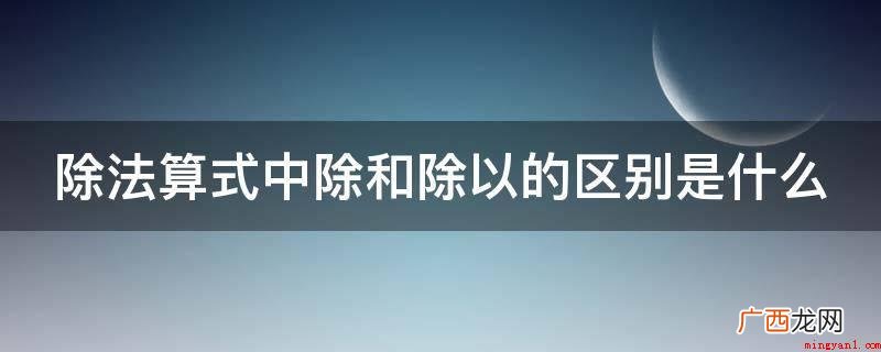 除法算式中除和除以的区别 除法算式中除和除以的区别是什么