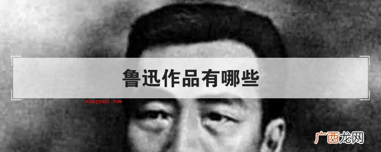 简略回应鲁迅的创作有《阿Q正传》、野草、朝花夕拾、从百草园到 鲁迅作品有哪些
