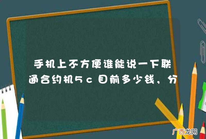 手机上不方便谁能说一下联通合约机5c目前多少钱，分12期每期多少钱，帮忙查查谢谢。？