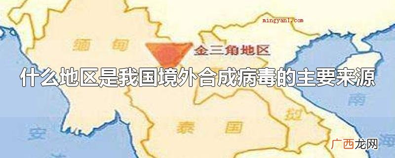 金三角地域是在我国海外生成病毒感染的首要来源于 什么地区是我国境外合成病毒的主要来源