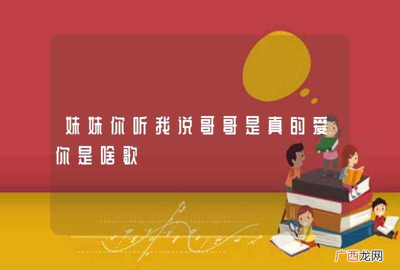 妹妹你听我说哥哥是真的爱你是啥歌
