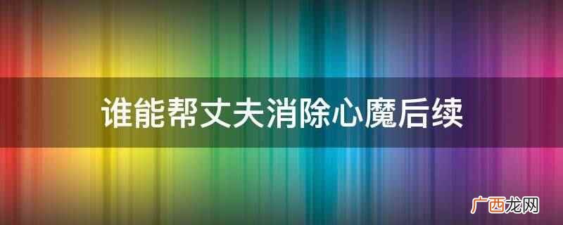 谁能帮丈夫消除心魔 谁能帮丈夫消除心魔后续