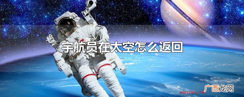 宇航员在太空根据宇宙飞船返回舱返回地球 宇航员在太空怎么返回