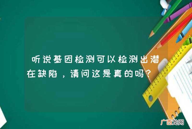 听说基因检测可以检测出潜在缺陷，请问这是真的吗？