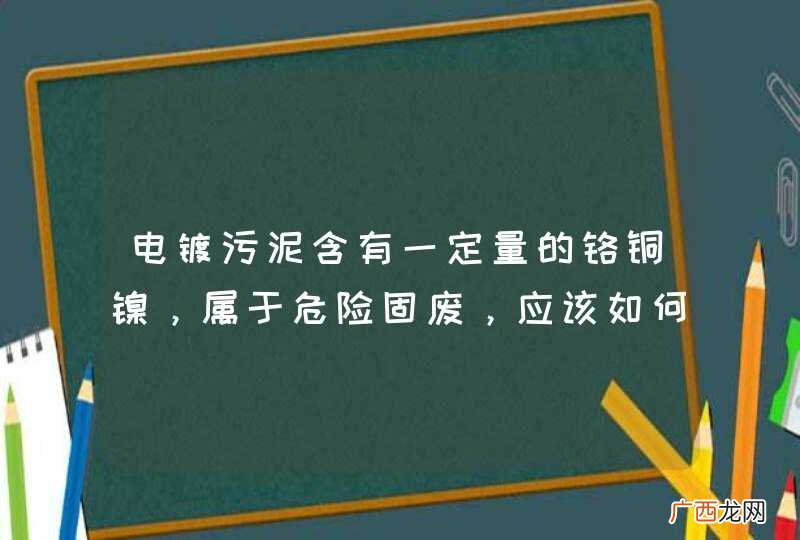 电镀污泥含有一定量的铬铜镍，属于危险固废，应该如何处置呢