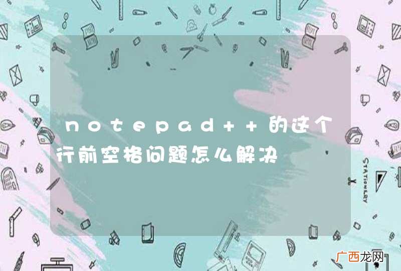 notepad++的这个行前空格问题怎么解决