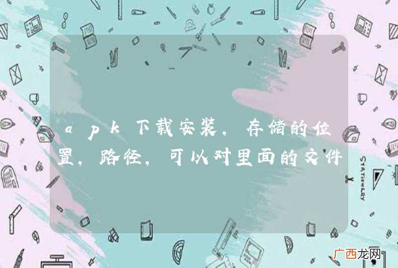 apk下载安装，存储的位置，路径，可以对里面的文件进行修改吗？