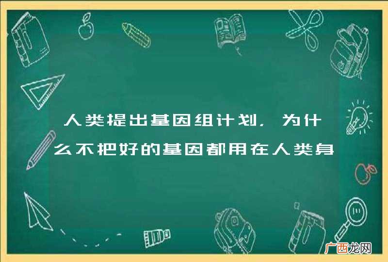 人类提出基因组计划,为什么不把好的基因都用在人类身上?