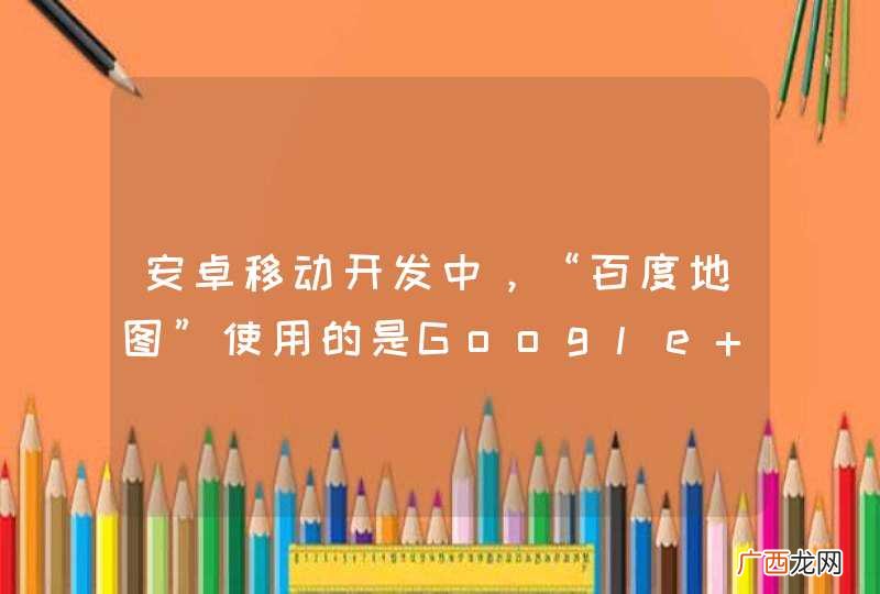 安卓移动开发中，“百度地图”使用的是Google Map Api开发的吗？