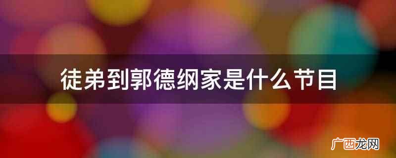 徒弟到郭德纲家是《德云斗笑社》 徒弟到郭德纲家是什么节目