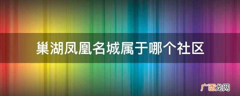 巢湖凤凰名城属于凤凰山街道凤凰社区 巢湖凤凰名城属于哪个社区