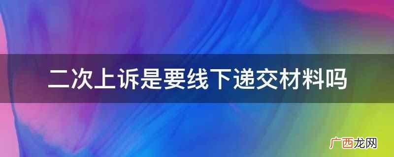 二次上诉是要线下递交材料,通常是现场提交,除非另有规定 二次上诉是要线下递交材料吗