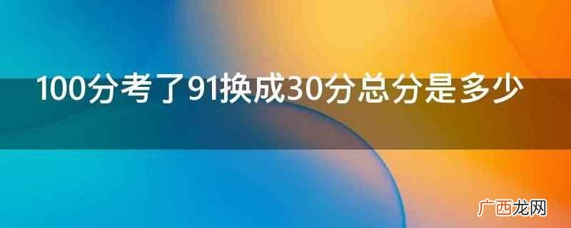 100分考了91换成30分总分是27 100分考了91换成30分总分是多少