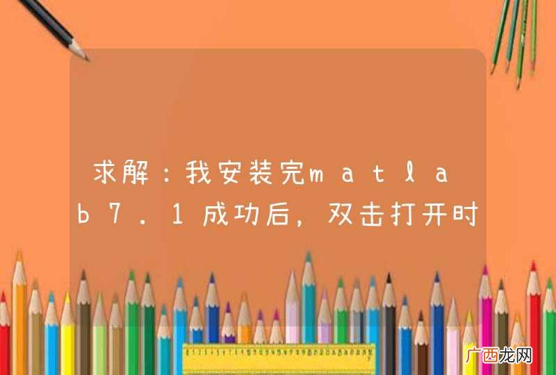求解：我安装完matlab7.1成功后，双击打开时总是弹出一个错误提示，不能运行是怎么回事？？